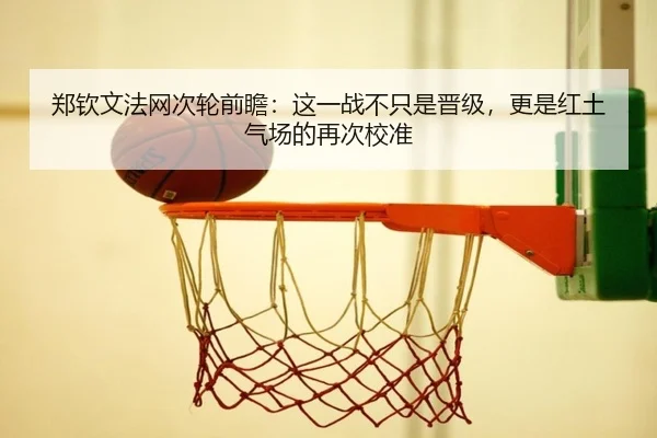 郑钦文法网次轮前瞻：这一战不只是晋级，更是红土气场的再次校准 - jiuyou